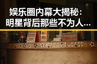 娱乐圈内幕大揭秘:明星背后那些不为人知的生活真相🤫