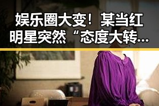 娱乐圈大变！某当红明星突然“态度大转变”引热议