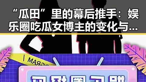 “瓜田”里的幕后推手：娱乐圈吃瓜女博主的变化与崛起