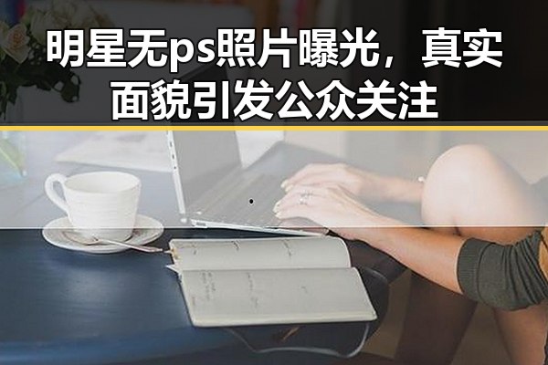 明星无ps照片曝光，真实面貌引发公众关注