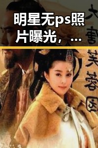 明星无ps照片曝光,真实面貌引发公众关注