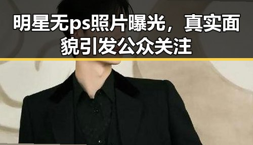 明星无ps照片曝光,真实面貌引发公众关注