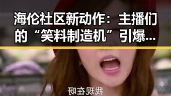 海伦社区新动作：主播们的“笑料制造机”引爆网络！