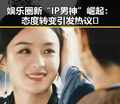 娱乐圈新“IP男神”崛起：态度转变引发热议🔥